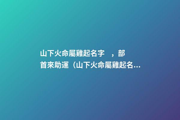 山下火命屬雞起名字，部首來助運（山下火命屬雞起名字,部首來助運好嗎）